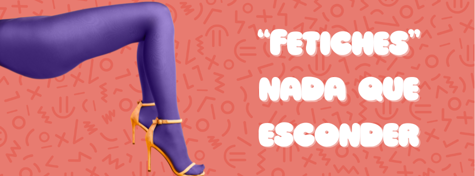 Fetiches: ¡Nada que esconder y mucho que enseñar!